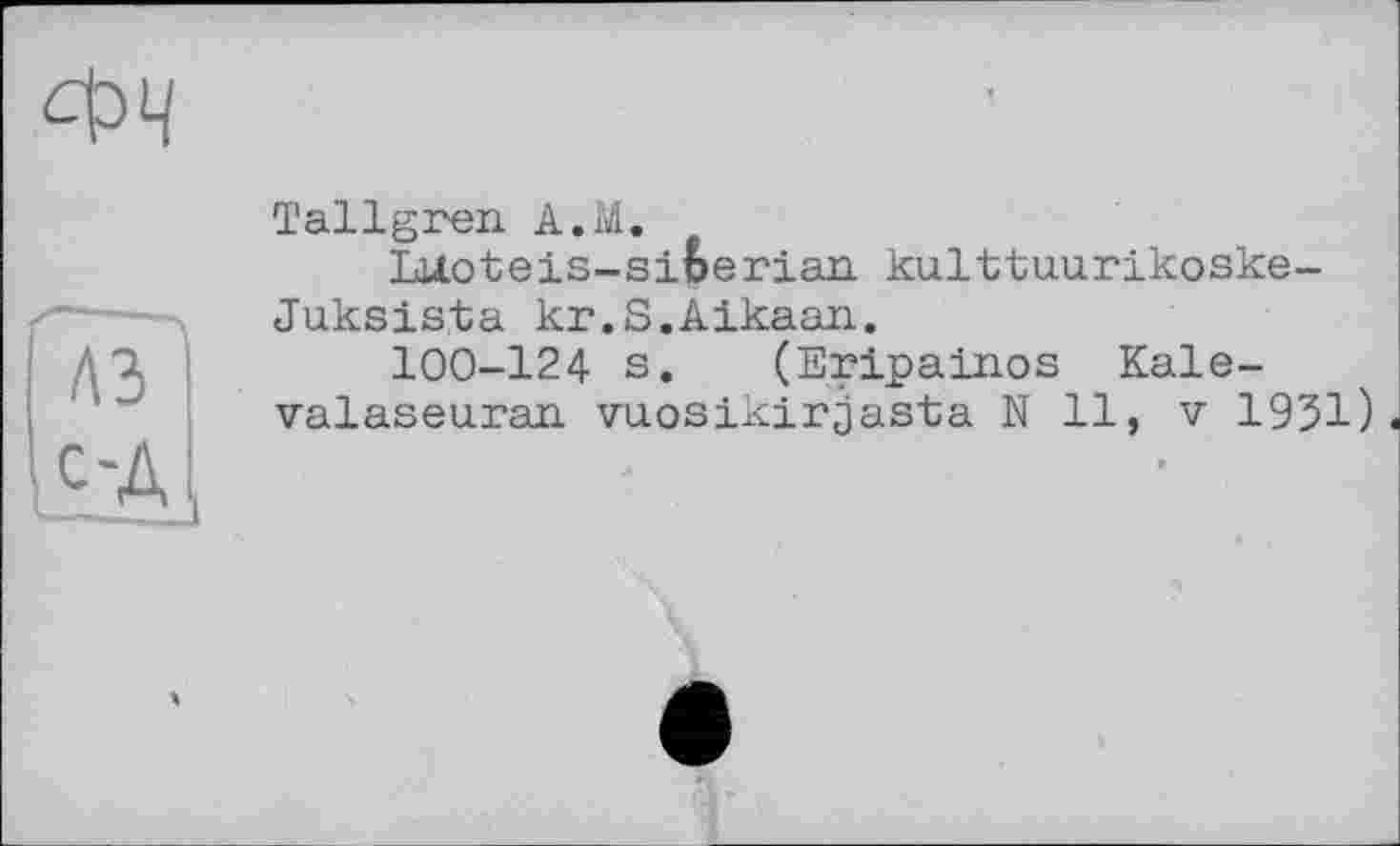 ﻿Tallgren. A.M.
Liloteis-siberian. kulttuurikoske-Juksista kr.S.Aikaan.
100-124 s. (Eripainos Kale-valaseuran. vuosikirjasta N 11, v 1931)